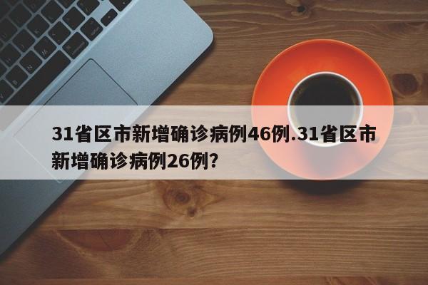 31省区市新增确诊病例46例.31省区市新增确诊病例26例?