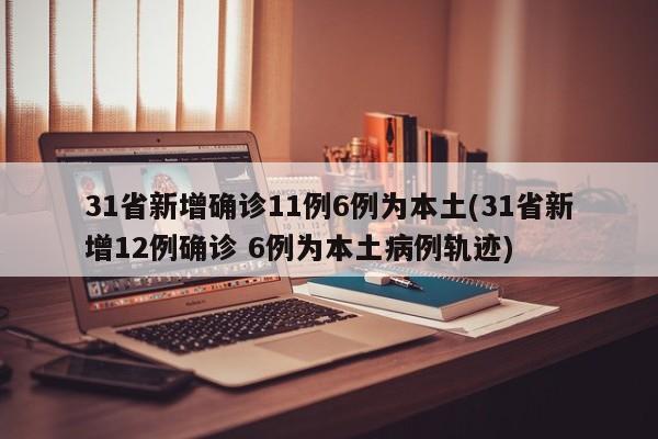 31省新增确诊11例6例为本土(31省新增12例确诊 6例为本土病例轨迹)