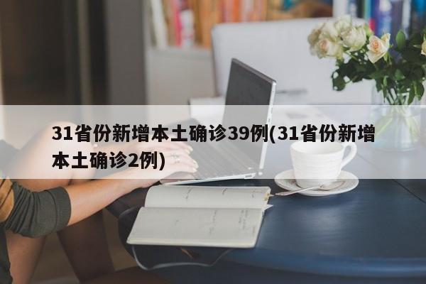 31省份新增本土确诊39例(31省份新增本土确诊2例)