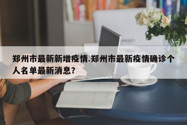 郑州市最新新增疫情.郑州市最新疫情确诊个人名单最新消息?