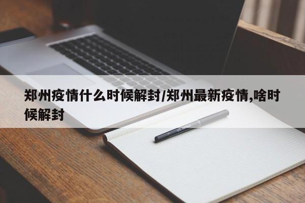郑州疫情什么时候解封/郑州最新疫情,啥时候解封