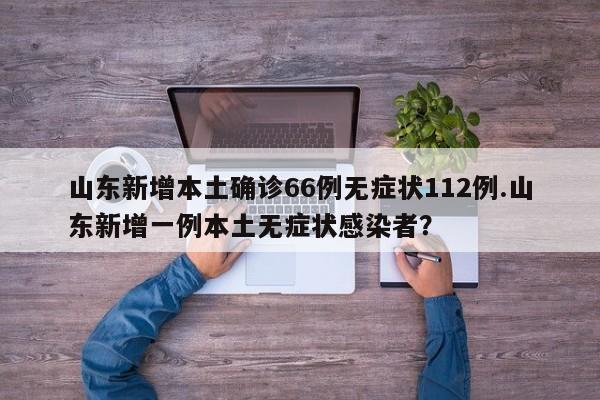 山东新增本土确诊66例无症状112例.山东新增一例本土无症状感染者?