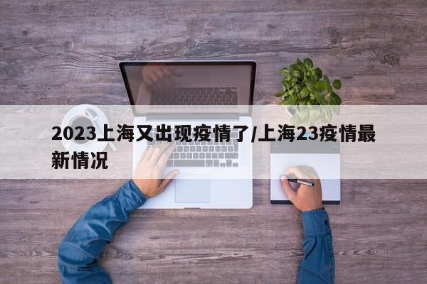 2023上海又出现疫情了/上海23疫情最新情况
