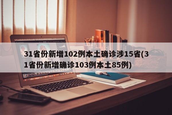 31省份新增102例本土确诊涉15省(31省份新增确诊103例本土85例)