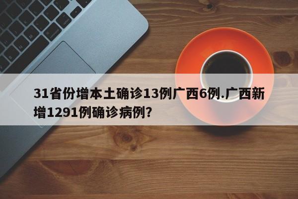 31省份增本土确诊13例广西6例.广西新增1291例确诊病例?
