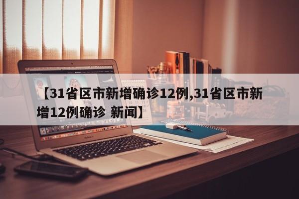 【31省区市新增确诊12例,31省区市新增12例确诊 新闻】