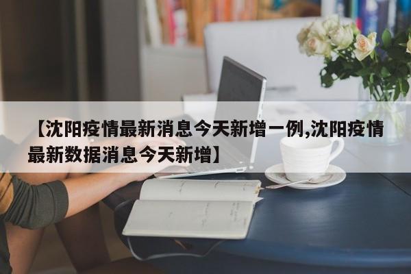【沈阳疫情最新消息今天新增一例,沈阳疫情最新数据消息今天新增】