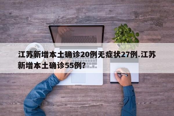 江苏新增本土确诊20例无症状27例.江苏新增本土确诊55例?