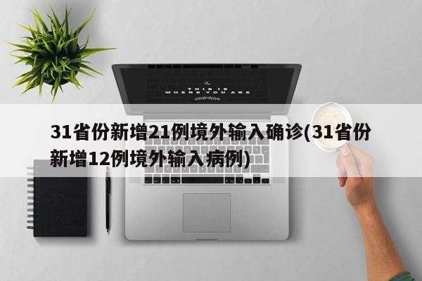 31省份新增21例境外输入确诊(31省份新增12例境外输入病例)