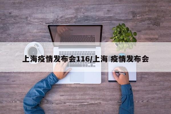 上海疫情发布会116/上海 疫情发布会