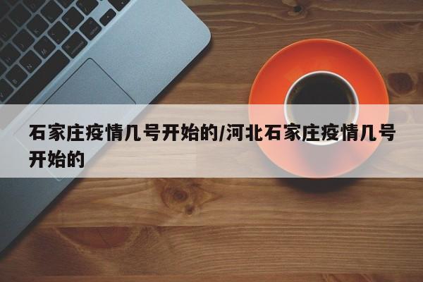 石家庄疫情几号开始的/河北石家庄疫情几号开始的