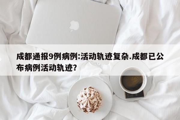 成都通报9例病例:活动轨迹复杂.成都已公布病例活动轨迹?