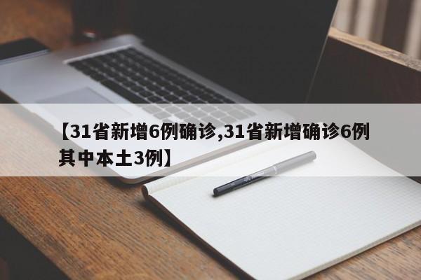 【31省新增6例确诊,31省新增确诊6例 其中本土3例】