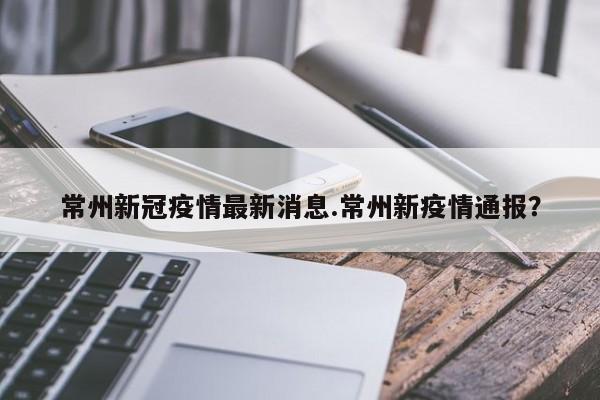 常州新冠疫情最新消息.常州新疫情通报?